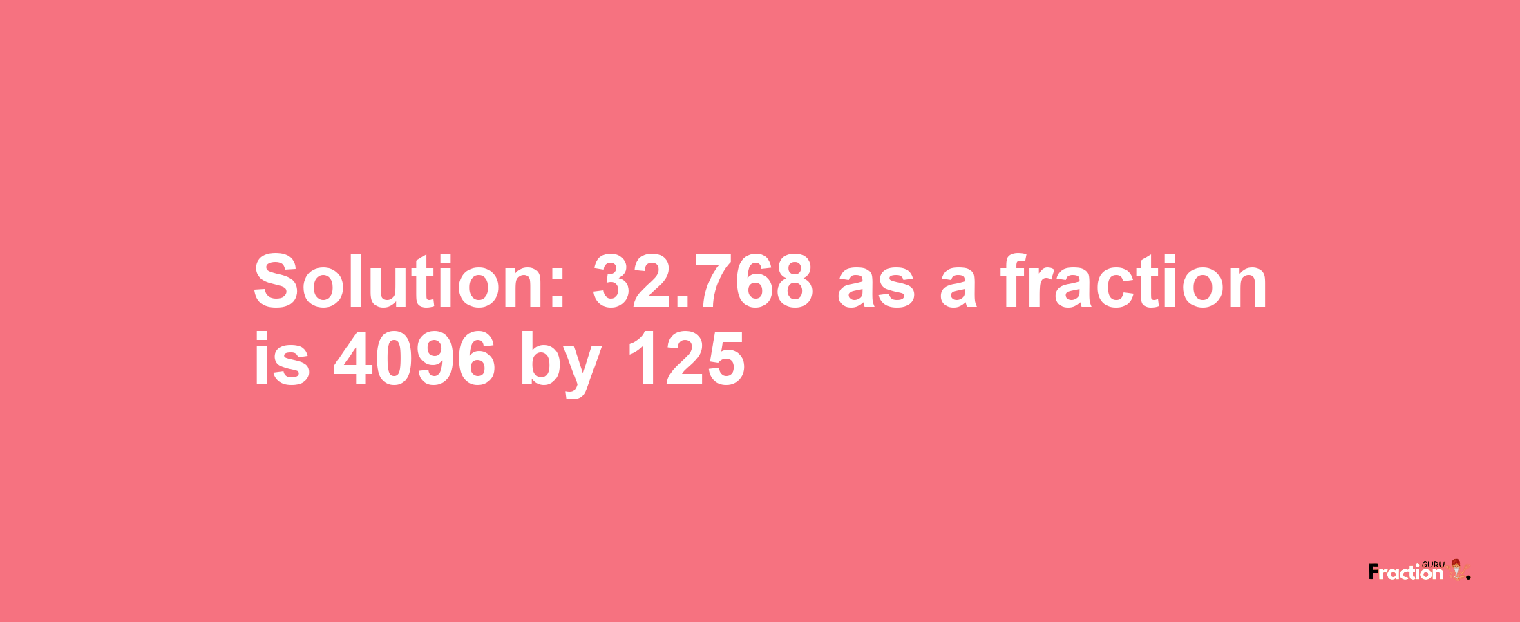 Solution:32.768 as a fraction is 4096/125